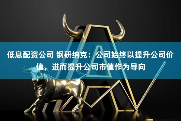 低息配资公司 钢研纳克：公司始终以提升公司价值，进而提升公司市值作为导向