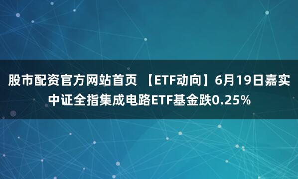 股市配资官方网站首页 【ETF动向】6月19日嘉实中证全指集成电路ETF基金跌0.25%