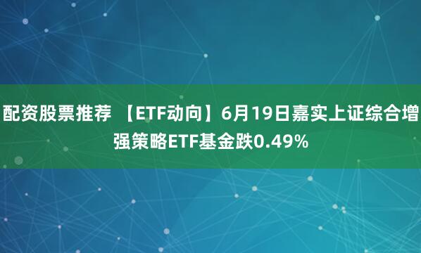 配资股票推荐 【ETF动向】6月19日嘉实上证综合增强策略ETF基金跌0.49%