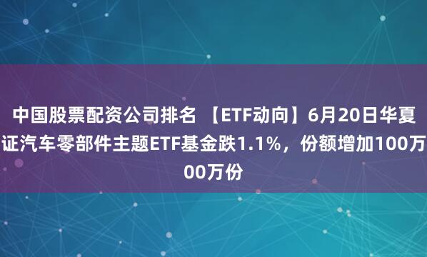 中国股票配资公司排名 【ETF动向】6月20日华夏中证汽车零部件主题ETF基金跌1.1%，份额增加100万份