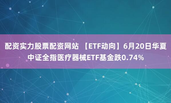 配资实力股票配资网站 【ETF动向】6月20日华夏中证全指医疗器械ETF基金跌0.74%