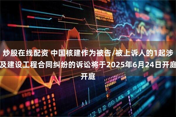 炒股在线配资 中国核建作为被告/被上诉人的1起涉及建设工程合同纠纷的诉讼将于2025年6月24日开庭