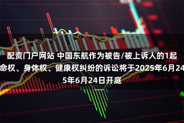 配资门户网站 中国东航作为被告/被上诉人的1起涉及生命权、身体权、健康权纠纷的诉讼将于2025年6月24日开庭