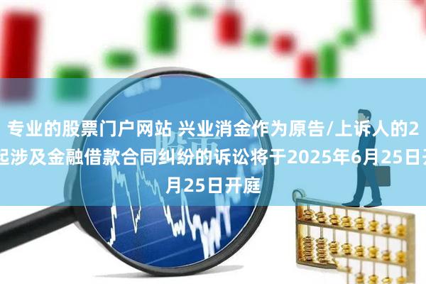 专业的股票门户网站 兴业消金作为原告/上诉人的252起涉及金融借款合同纠纷的诉讼将于2025年6月25日开庭