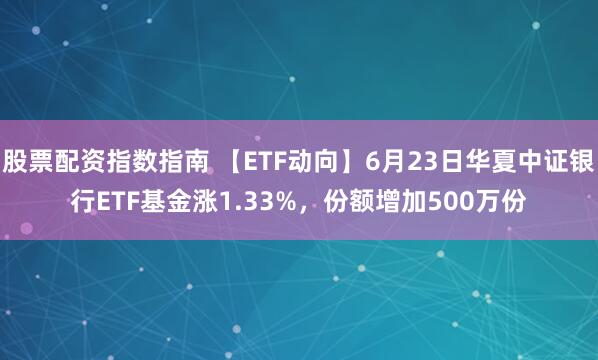 股票配资指数指南 【ETF动向】6月23日华夏中证银行ETF基金涨1.33%，份额增加500万份