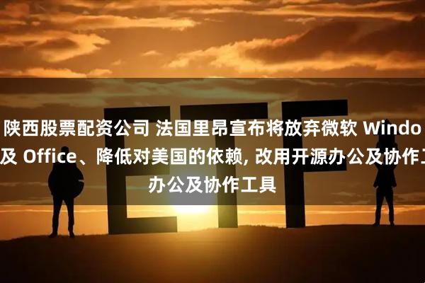 陕西股票配资公司 法国里昂宣布将放弃微软 Windows 及 Office、降低对美国的依赖, 改用开源办公及协作工具