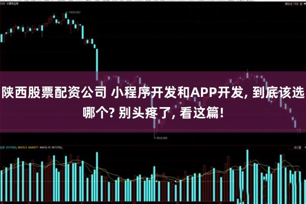 陕西股票配资公司 小程序开发和APP开发, 到底该选哪个? 别头疼了, 看这篇!