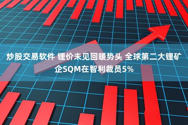 炒股交易软件 锂价未见回暖势头 全球第二大锂矿企SQM在智利裁员5%