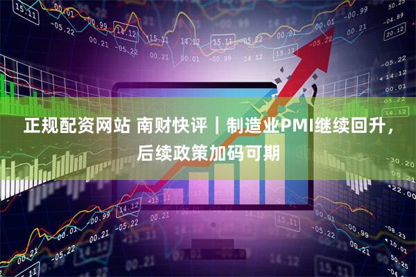 正规配资网站 南财快评｜制造业PMI继续回升，后续政策加码可期