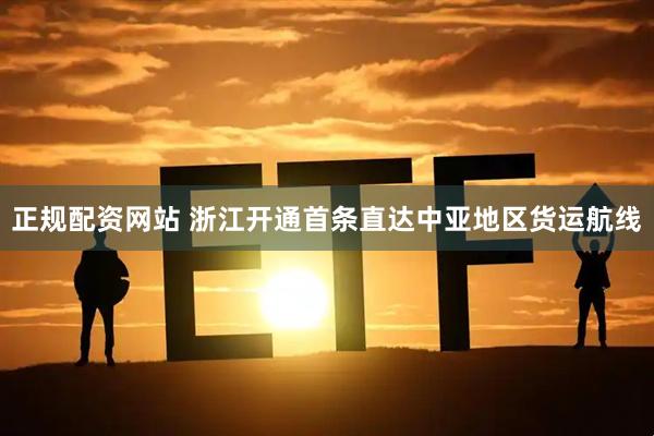 正规配资网站 浙江开通首条直达中亚地区货运航线