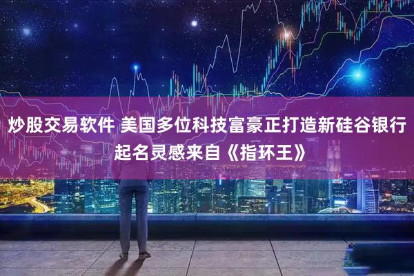 炒股交易软件 美国多位科技富豪正打造新硅谷银行 起名灵感来自《指环王》