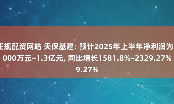 正规配资网站 天保基建: 预计2025年上半年净利润为9000万元~1.3亿元, 同比增长1581.8%~2329.27%