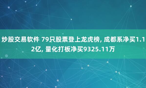 炒股交易软件 79只股票登上龙虎榜, 成都系净买1.12亿, 量化打板净买9325.11万