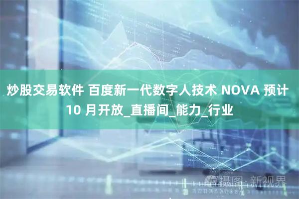 炒股交易软件 百度新一代数字人技术 NOVA 预计 10 月开放_直播间_能力_行业