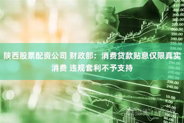 陕西股票配资公司 财政部:消费贷款贴息仅限真实消费 违规套利不予支持