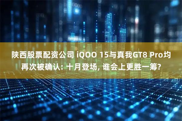陕西股票配资公司 iQOO 15与真我GT8 Pro均再次被确认: 十月登场, 谁会上更胜一筹?