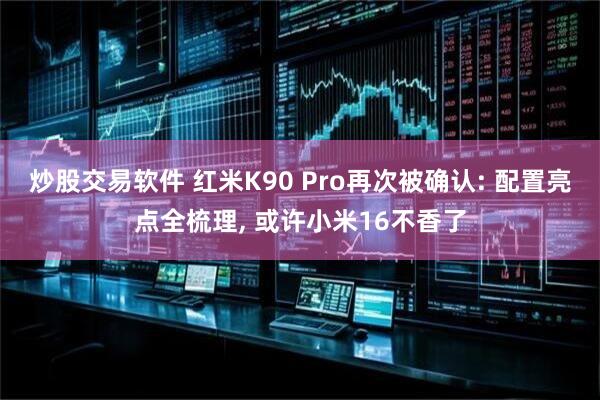 炒股交易软件 红米K90 Pro再次被确认: 配置亮点全梳理, 或许小米16不香了