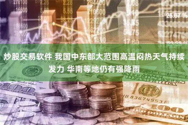 炒股交易软件 我国中东部大范围高温闷热天气持续发力 华南等地仍有强降雨