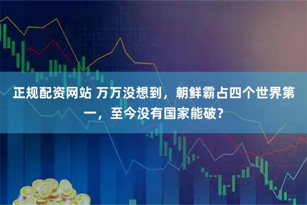 正规配资网站 万万没想到，朝鲜霸占四个世界第一，至今没有国家能破？