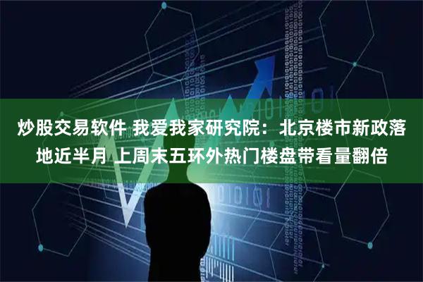 炒股交易软件 我爱我家研究院：北京楼市新政落地近半月 上周末五环外热门楼盘带看量翻倍