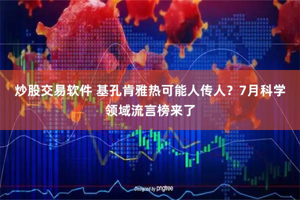 炒股交易软件 基孔肯雅热可能人传人？7月科学领域流言榜来了