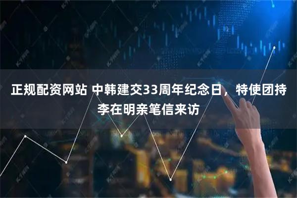 正规配资网站 中韩建交33周年纪念日，特使团持李在明亲笔信来访