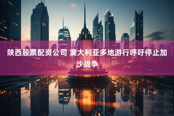 陕西股票配资公司 澳大利亚多地游行呼吁停止加沙战争