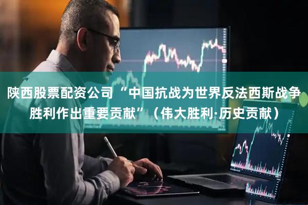 陕西股票配资公司 “中国抗战为世界反法西斯战争胜利作出重要贡献”（伟大胜利·历史贡献）
