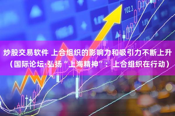 炒股交易软件 上合组织的影响力和吸引力不断上升（国际论坛·弘扬“上海精神”：上合组织在行动）