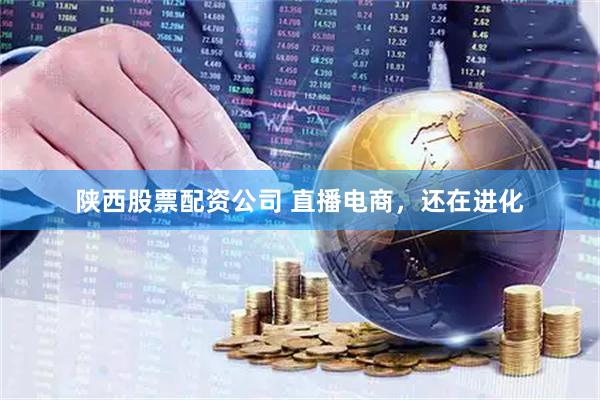 陕西股票配资公司 直播电商，还在进化