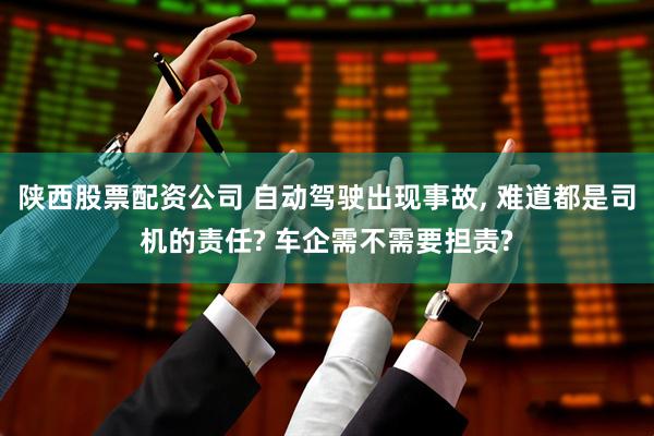 陕西股票配资公司 自动驾驶出现事故, 难道都是司机的责任? 车企需不需要担责?