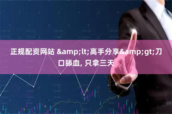 正规配资网站 &lt;高手分享&gt;刀口舔血, 只拿三天