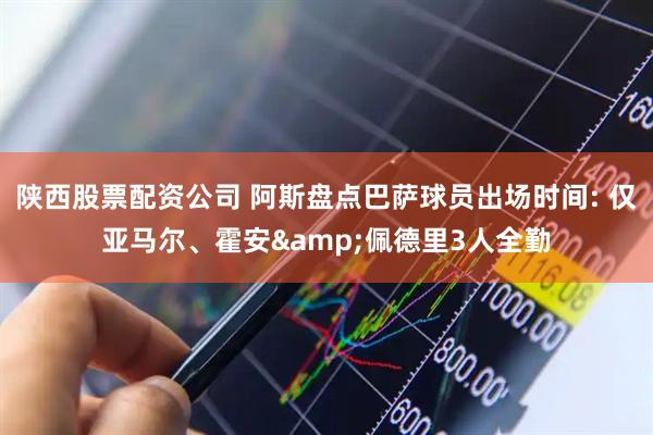 陕西股票配资公司 阿斯盘点巴萨球员出场时间: 仅亚马尔、霍安&佩德里3人全勤