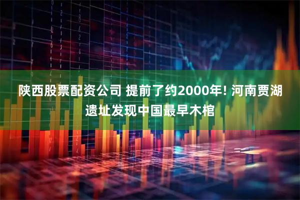 陕西股票配资公司 提前了约2000年! 河南贾湖遗址发现中国最早木棺