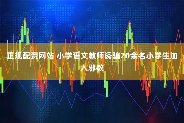 正规配资网站 小学语文教师诱骗20余名小学生加入邪教