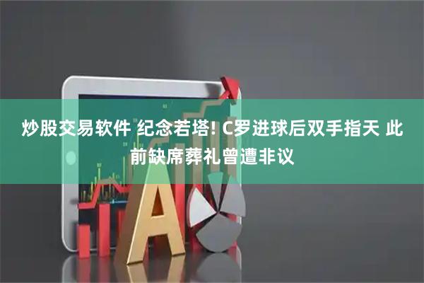 炒股交易软件 纪念若塔! C罗进球后双手指天 此前缺席葬礼曾遭非议