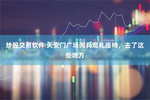 炒股交易软件 天安门广场阅兵观礼座椅，去了这些地方
