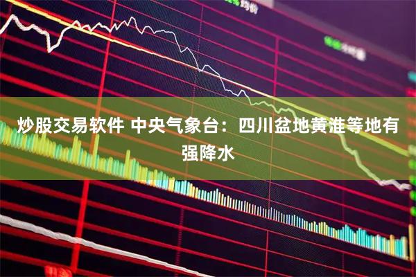 炒股交易软件 中央气象台：四川盆地黄淮等地有强降水
