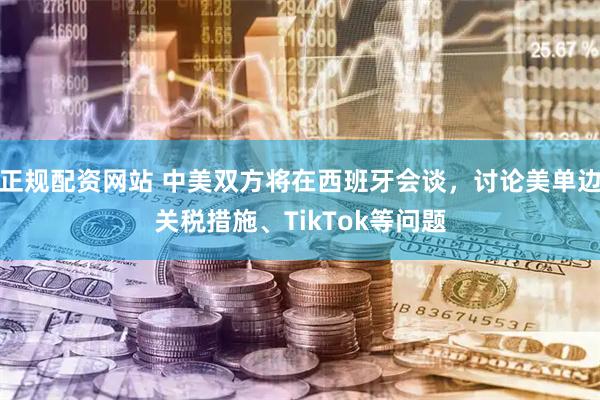 正规配资网站 中美双方将在西班牙会谈，讨论美单边关税措施、TikTok等问题