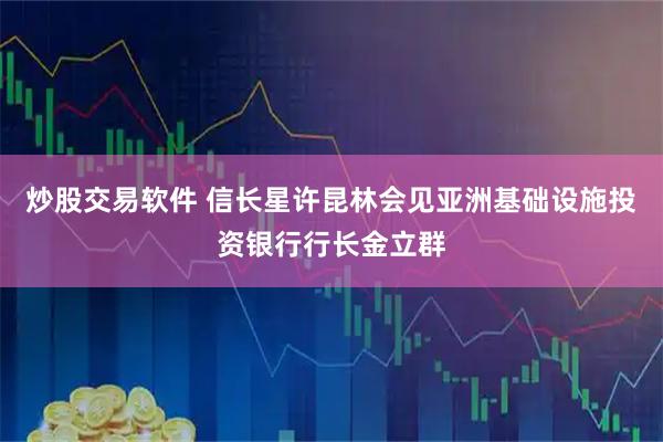炒股交易软件 信长星许昆林会见亚洲基础设施投资银行行长金立群
