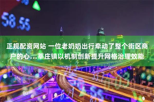 正规配资网站 一位老奶奶出行牵动了整个街区商户的心…莘庄镇以机制创新提升网格治理效能