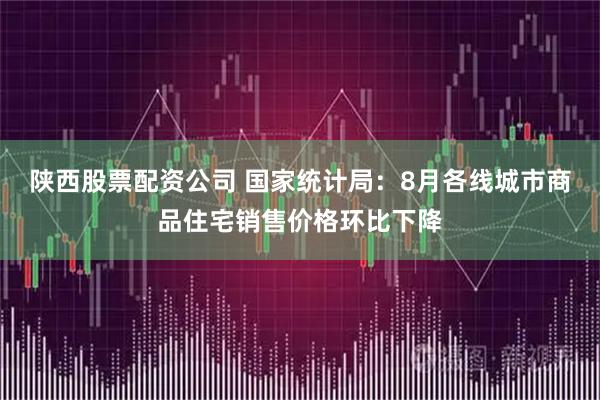 陕西股票配资公司 国家统计局：8月各线城市商品住宅销售价格环比下降