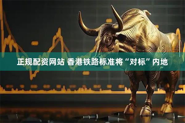 正规配资网站 香港铁路标准将“对标”内地
