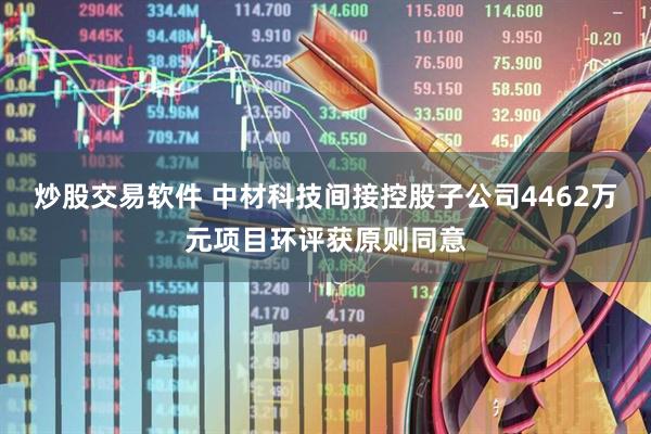 炒股交易软件 中材科技间接控股子公司4462万元项目环评获原则同意