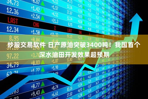 炒股交易软件 日产原油突破3400吨！我国首个深水油田开发效果超预期