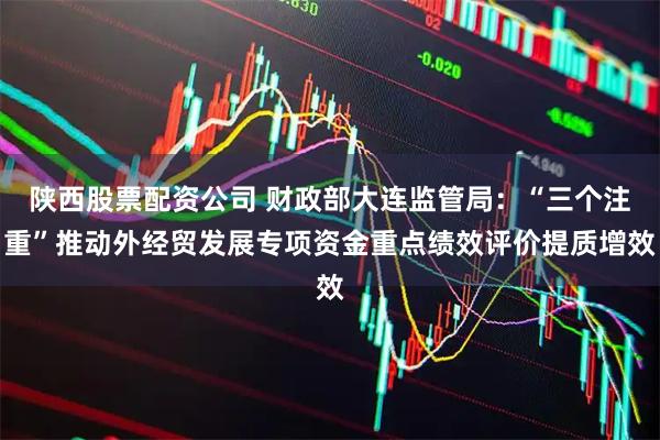 陕西股票配资公司 财政部大连监管局：“三个注重”推动外经贸发展专项资金重点绩效评价提质增效