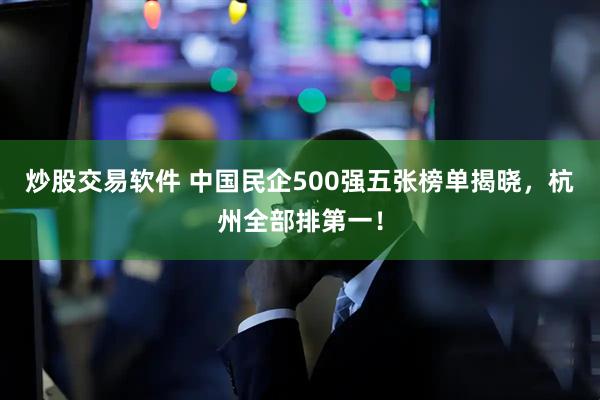 炒股交易软件 中国民企500强五张榜单揭晓，杭州全部排第一！