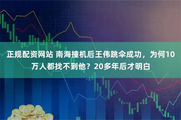 正规配资网站 南海撞机后王伟跳伞成功，为何10万人都找不到他？20多年后才明白