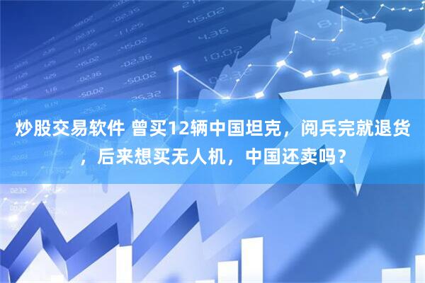 炒股交易软件 曾买12辆中国坦克，阅兵完就退货，后来想买无人机，中国还卖吗？