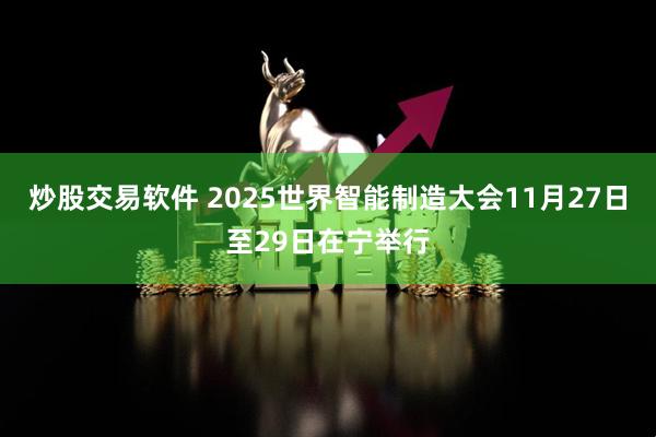炒股交易软件 2025世界智能制造大会11月27日至29日在宁举行